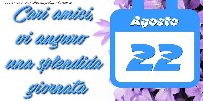 Agosto 22 Cari amici, vi auguro una splendida giornata