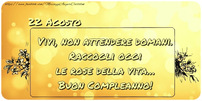 Agosto 22 Vivi, non attendere domani. Raccogli oggi le rose della vita… buon compleanno!