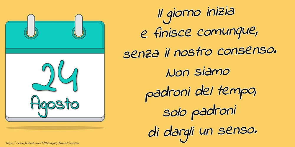 Cartoline di 24 Agosto - 24.Agosto - Il giorno inizia e finisce comunque, senza il nostro consenso. Non siamo padroni del tempo, solo padroni di dargli un senso.