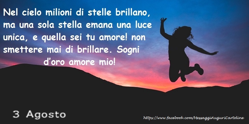 3 Agosto - Nel cielo milioni di stelle brillano, ma una sola stella emana una luce unica, e quella sei tu amore! non smettere mai di brillare. Sogni d’oro amore mio!