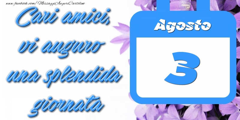 Agosto 3 Cari amici, vi auguro una splendida giornata