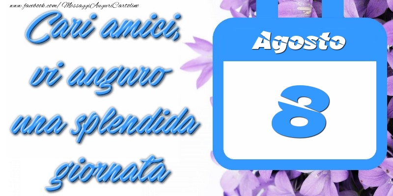 Agosto 8 Cari amici, vi auguro una splendida giornata