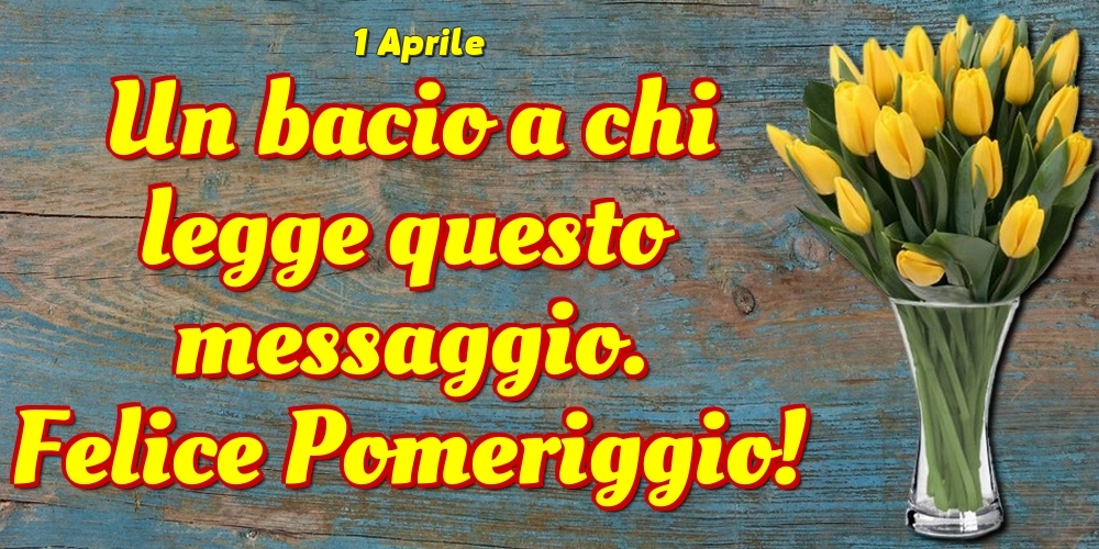 Cartoline di 1 Aprile - 1 Aprile - Un bacio a chi legge questo messaggio. Felice Pomeriggio!