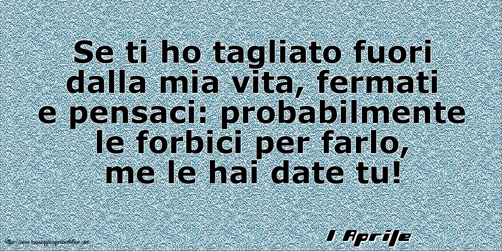 1 Aprile - Se ti ho tagliato fuori dalla mia vita