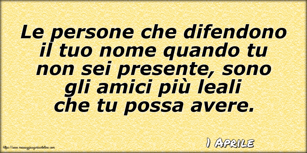 1 Aprile - Le persone che difendono il tuo nome quando tu non sei presente