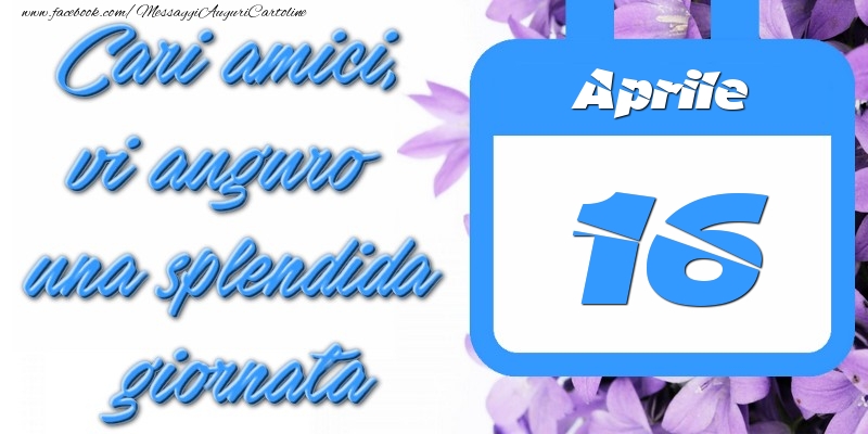 Aprile 16 Cari amici, vi auguro una splendida giornata