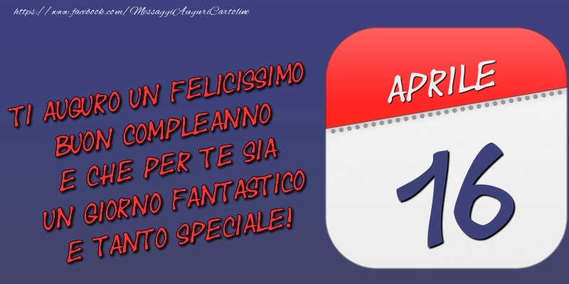 Ti auguro un felicissimo buon compleanno e che per te sia un giorno fantastico e tanto speciale! 16 Aprile