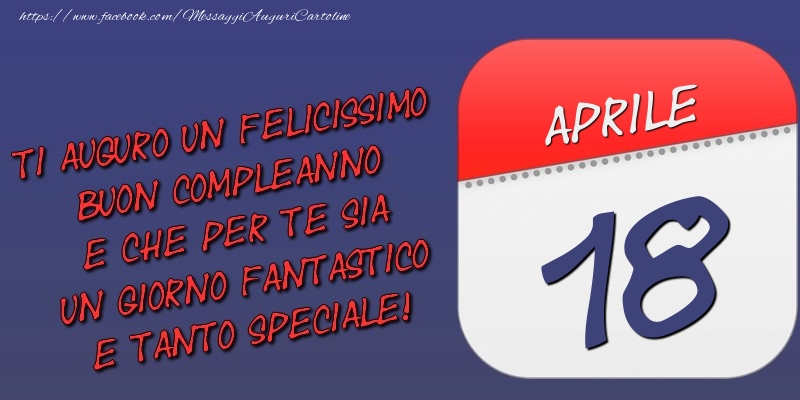 Cartoline di 18 Aprile - Ti auguro un felicissimo buon compleanno e che per te sia un giorno fantastico e tanto speciale! 18 Aprile