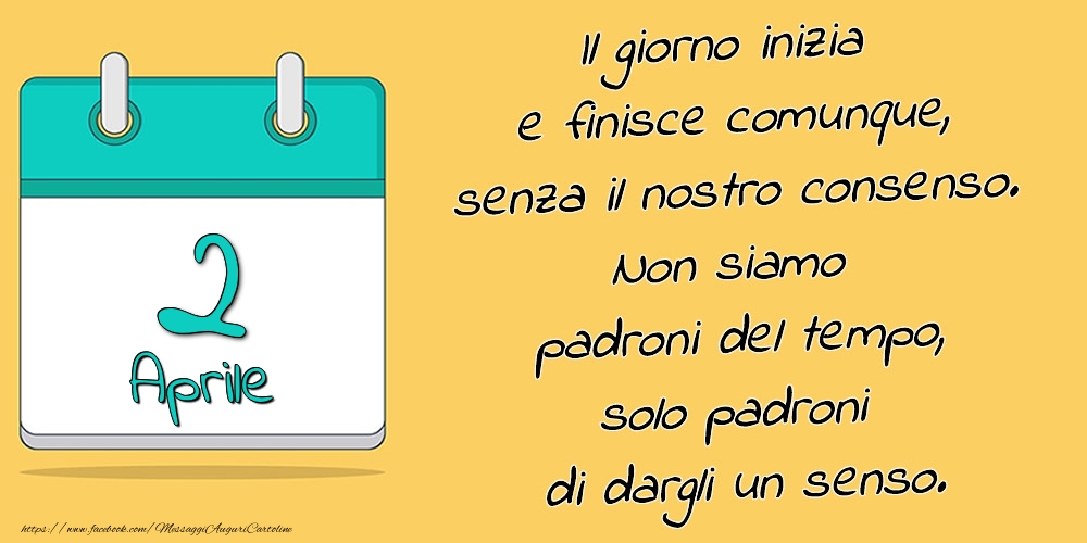 Cartoline di 2 Aprile - 2.Aprile - Il giorno inizia e finisce comunque, senza il nostro consenso. Non siamo padroni del tempo, solo padroni di dargli un senso.