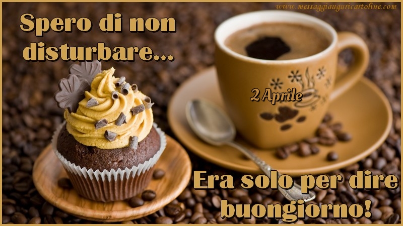 2 Aprile - Spero di non disturbare… Era solo per dire buongiorno!
