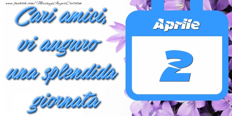 Aprile 2 Cari amici, vi auguro una splendida giornata