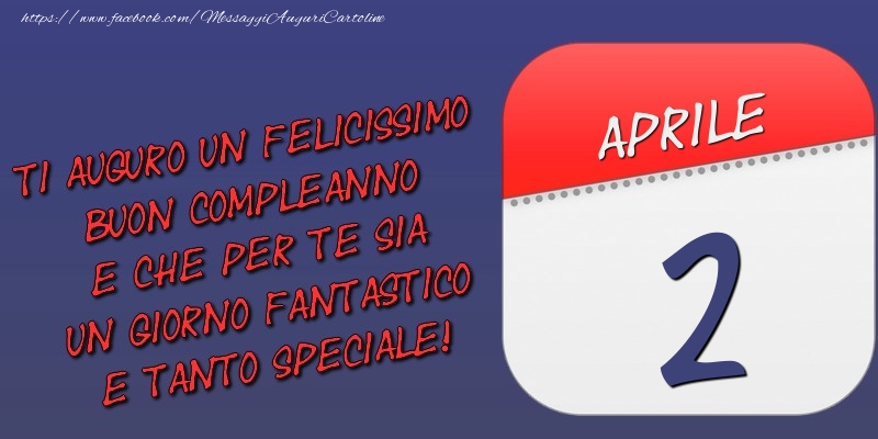 Ti auguro un felicissimo buon compleanno e che per te sia un giorno fantastico e tanto speciale! 2 Aprile