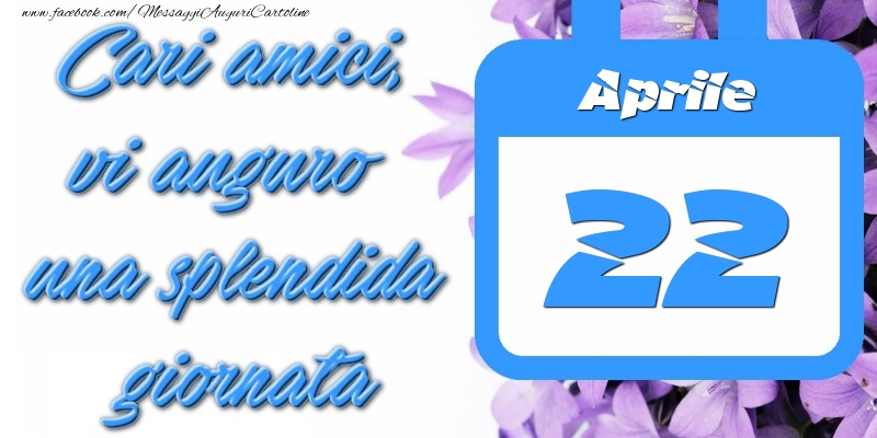Aprile 22 Cari amici, vi auguro una splendida giornata