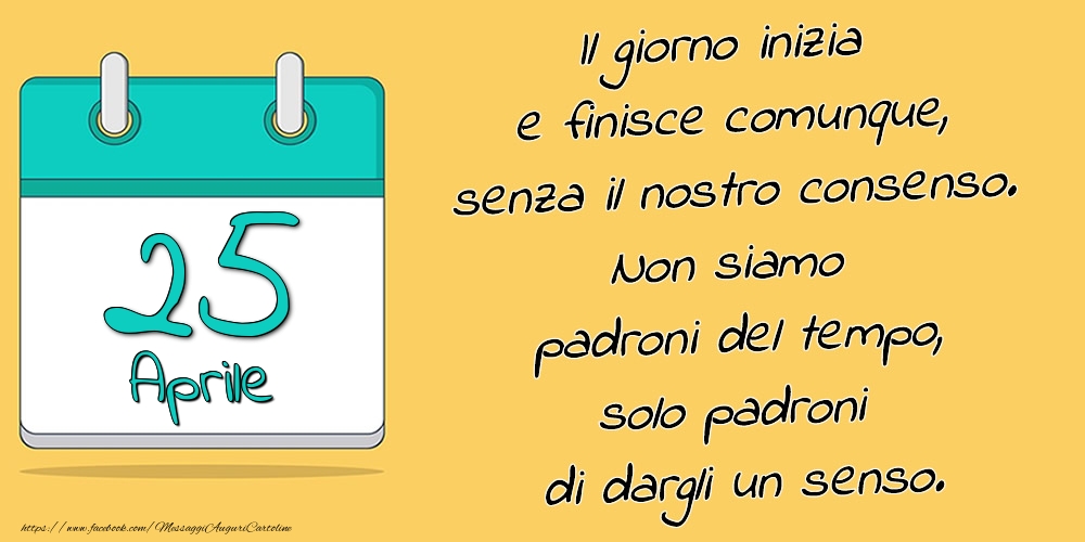 25.Aprile - Il giorno inizia e finisce comunque, senza il nostro consenso. Non siamo padroni del tempo, solo padroni di dargli un senso.