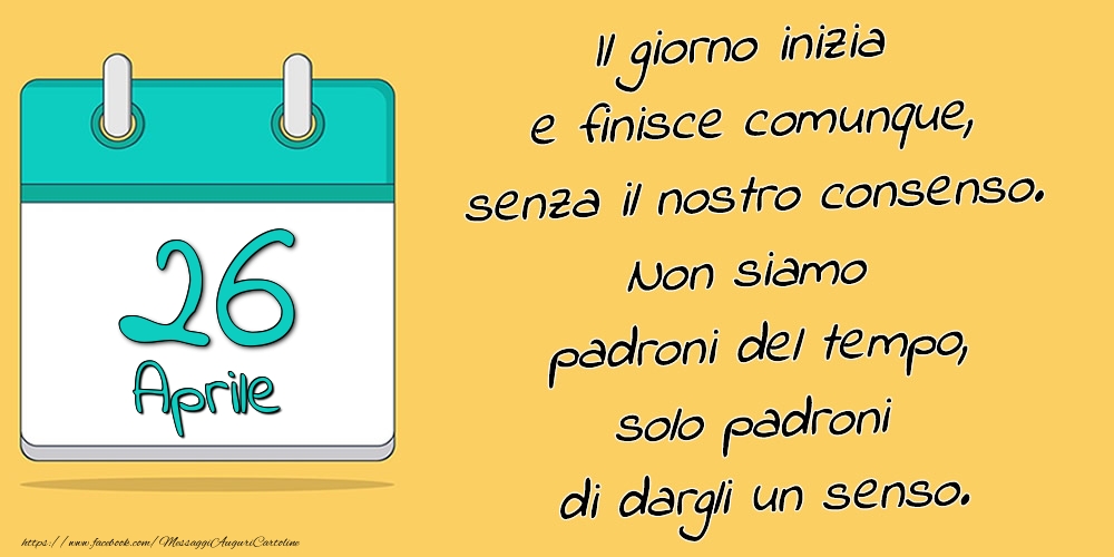 Cartoline di 26 Aprile - 26.Aprile - Il giorno inizia e finisce comunque, senza il nostro consenso. Non siamo padroni del tempo, solo padroni di dargli un senso.