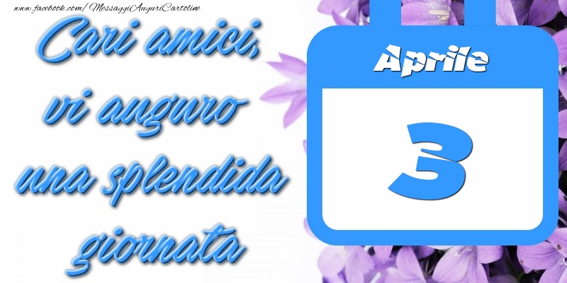 Aprile 3 Cari amici, vi auguro una splendida giornata