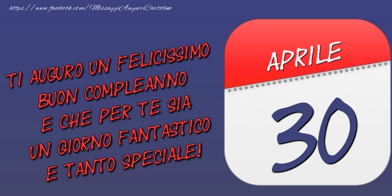 Ti auguro un felicissimo buon compleanno e che per te sia un giorno fantastico e tanto speciale! 30 Aprile