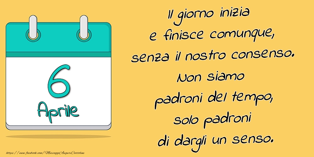 Cartoline di 6 Aprile - 6.Aprile - Il giorno inizia e finisce comunque, senza il nostro consenso. Non siamo padroni del tempo, solo padroni di dargli un senso.