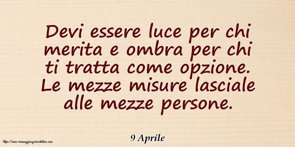 9 Aprile - Devi essere luce per chi merita e ombra per chi ti tratta come opzione