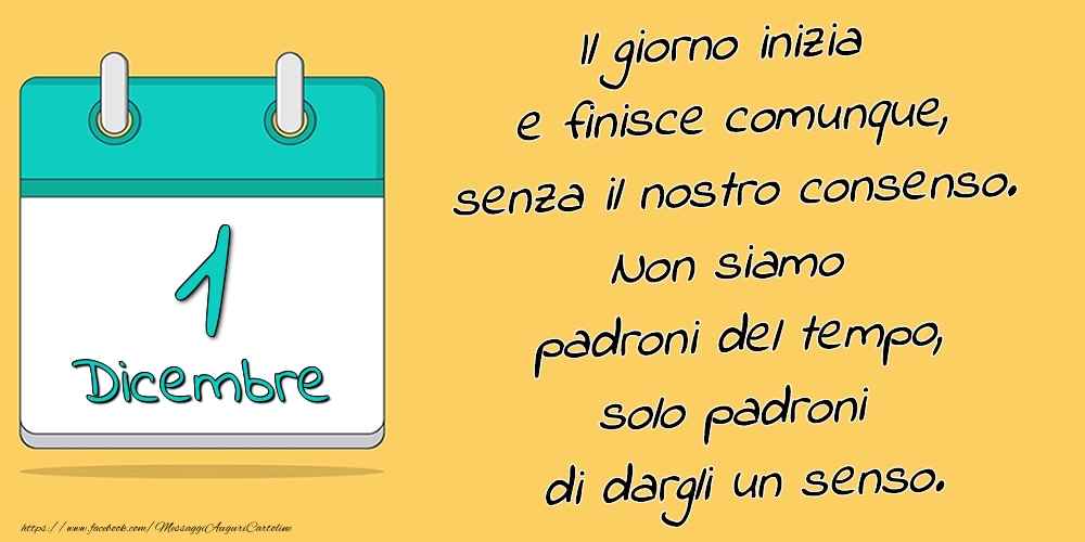 1.Dicembre - Il giorno inizia e finisce comunque, senza il nostro consenso. Non siamo padroni del tempo, solo padroni di dargli un senso.