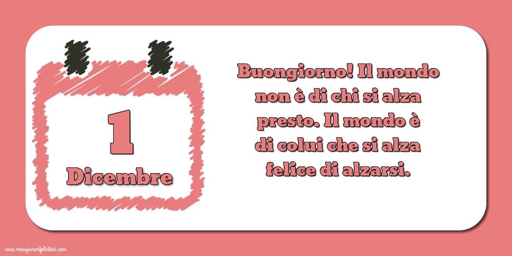 1 Dicembre Buongiorno! Il mondo non è di chi si alza presto. Il mondo è di colui che si alza felice di alzarsi.
