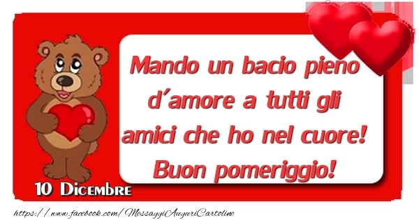 Cartoline di 10 Dicembre - 10 Dicembre - Mando un bacio pieno d'amore a tutti gli amici che ho nel cuore! Buon pomeriggio!