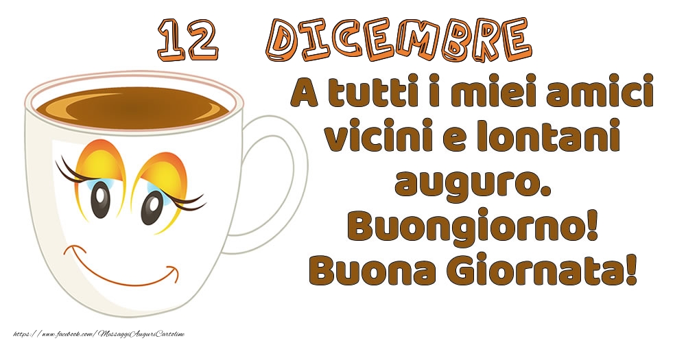 12 Dicembre: A tutti i miei amici vicini e lontani auguro. Buongiorno! Buona Giornata!