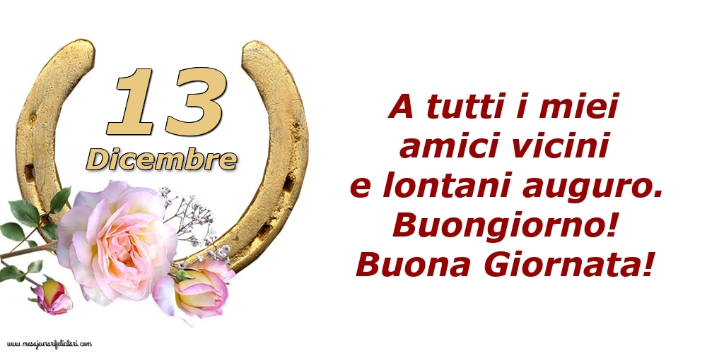 Cartoline di 13 Dicembre - A tutti i miei amici vicini e lontani auguro. Buongiorno! Buona Giornata!
