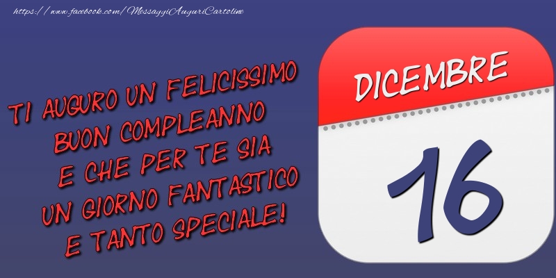 Cartoline di 16 Dicembre - Ti auguro un felicissimo buon compleanno e che per te sia un giorno fantastico e tanto speciale! 16 Dicembre