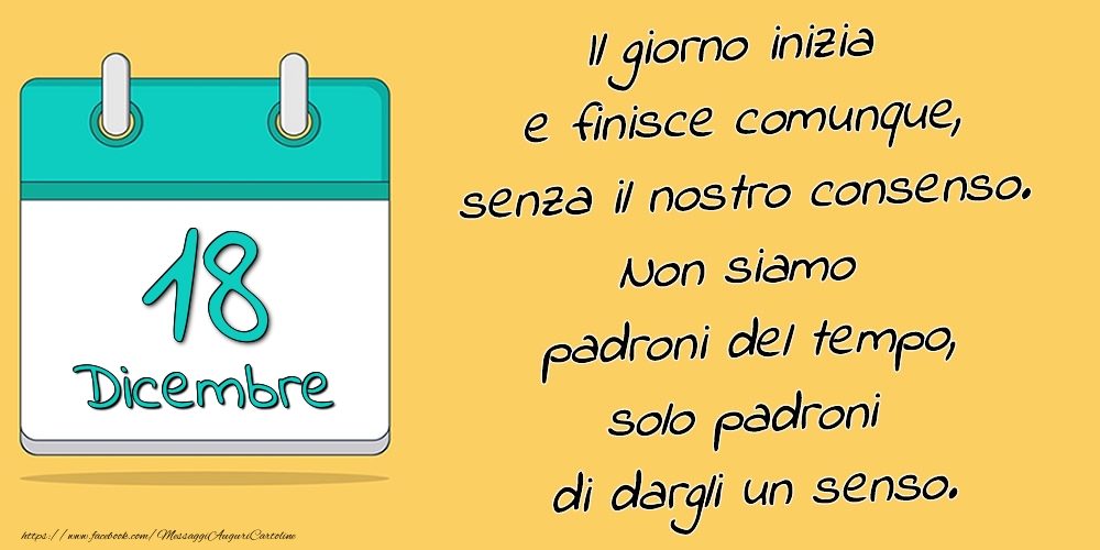 18.Dicembre - Il giorno inizia e finisce comunque, senza il nostro consenso. Non siamo padroni del tempo, solo padroni di dargli un senso.