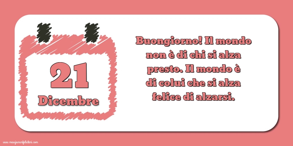 Cartoline di 21 Dicembre - 21 Dicembre Buongiorno! Il mondo non è di chi si alza presto. Il mondo è di colui che si alza felice di alzarsi.