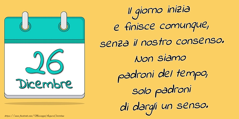 26.Dicembre - Il giorno inizia e finisce comunque, senza il nostro consenso. Non siamo padroni del tempo, solo padroni di dargli un senso.