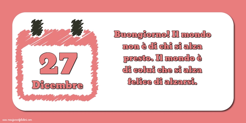 Cartoline di 27 Dicembre - 27 Dicembre Buongiorno! Il mondo non è di chi si alza presto. Il mondo è di colui che si alza felice di alzarsi.
