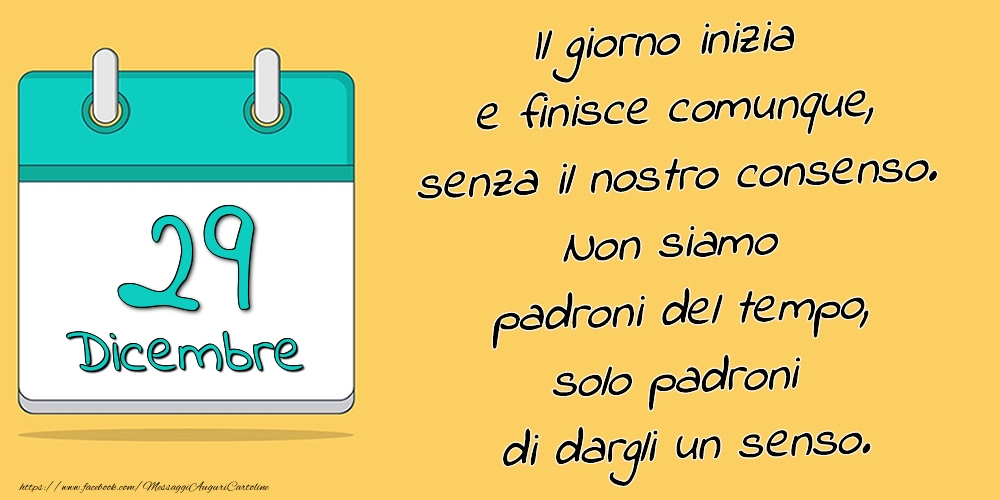 29.Dicembre - Il giorno inizia e finisce comunque, senza il nostro consenso. Non siamo padroni del tempo, solo padroni di dargli un senso.