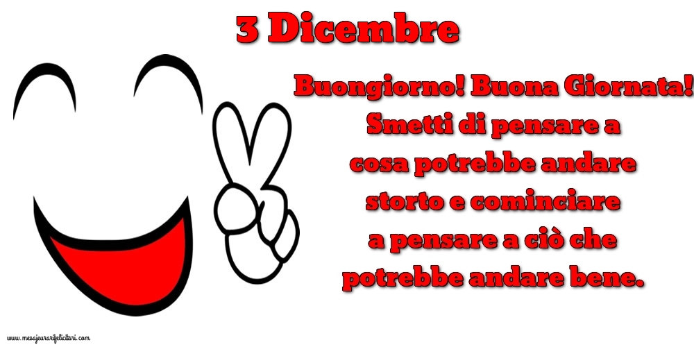 3 Dicembre Buongiorno! Buona Giornata! Smetti di pensare a cosa potrebbe andare storto e cominciare a pensare a ciò che potrebbe andare bene.