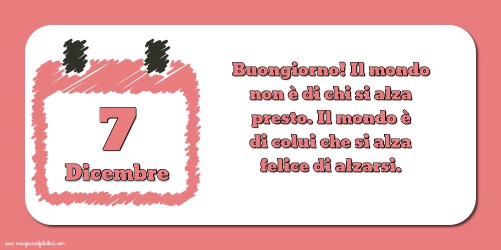 Cartoline di 7 Dicembre - 7 Dicembre Buongiorno! Il mondo non è di chi si alza presto. Il mondo è di colui che si alza felice di alzarsi.