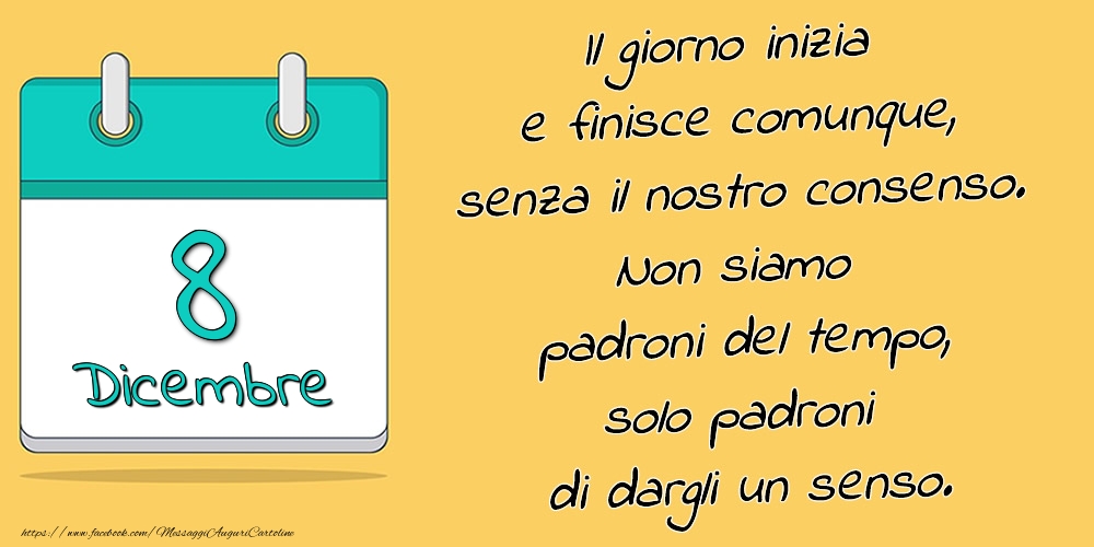 8.Dicembre - Il giorno inizia e finisce comunque, senza il nostro consenso. Non siamo padroni del tempo, solo padroni di dargli un senso.