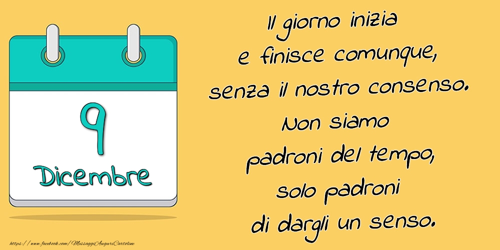 9.Dicembre - Il giorno inizia e finisce comunque, senza il nostro consenso. Non siamo padroni del tempo, solo padroni di dargli un senso.