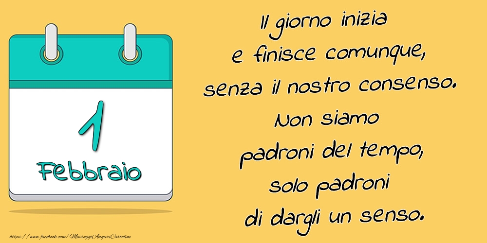 Cartoline di 1 Febbraio - 1.Febbraio - Il giorno inizia e finisce comunque, senza il nostro consenso. Non siamo padroni del tempo, solo padroni di dargli un senso.