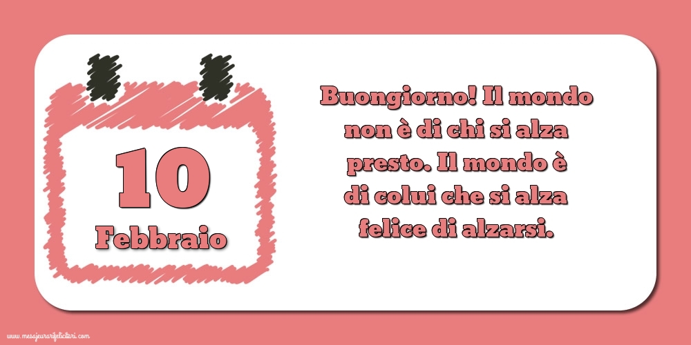 10 Febbraio Buongiorno! Il mondo non è di chi si alza presto. Il mondo è di colui che si alza felice di alzarsi.
