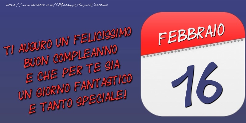 Ti auguro un felicissimo buon compleanno e che per te sia un giorno fantastico e tanto speciale! 16 Febbraio