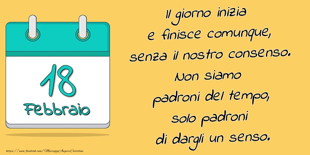 18.Febbraio - Il giorno inizia e finisce comunque, senza il nostro consenso. Non siamo padroni del tempo, solo padroni di dargli un senso.