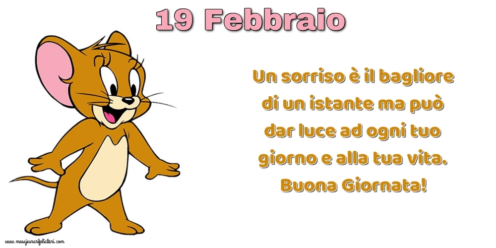 Cartoline di 19 Febbraio - Un sorriso è il bagliore di un istante ma può dar luce ad ogni tuo giorno e alla tua vita. Buona Giornata!