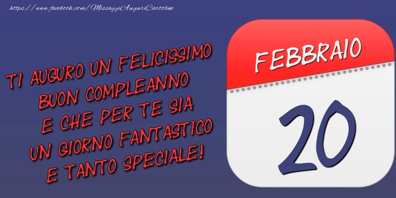 Cartoline di 20 Febbraio - Ti auguro un felicissimo buon compleanno e che per te sia un giorno fantastico e tanto speciale! 20 Febbraio