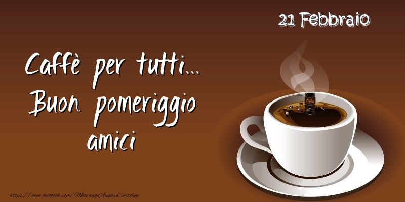 21 Febbraio - Caffè per tutti... Buon pomeriggio amici