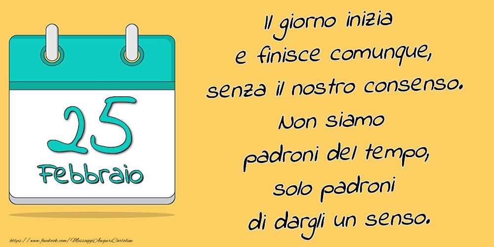 25.Febbraio - Il giorno inizia e finisce comunque, senza il nostro consenso. Non siamo padroni del tempo, solo padroni di dargli un senso.
