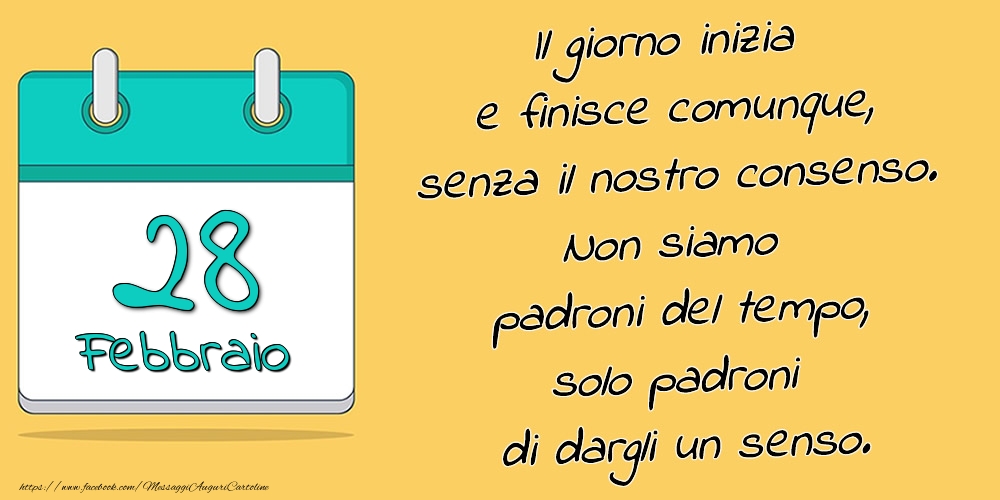 28.Febbraio - Il giorno inizia e finisce comunque, senza il nostro consenso. Non siamo padroni del tempo, solo padroni di dargli un senso.