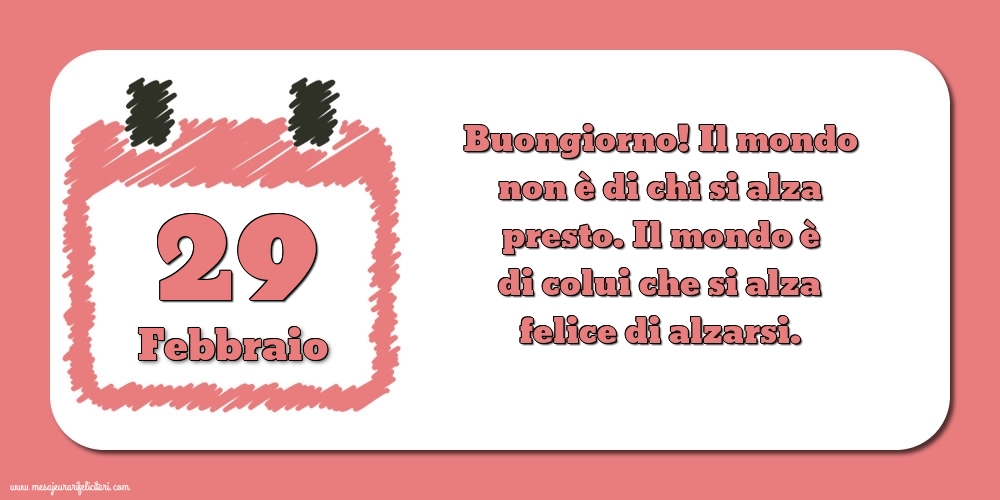 Cartoline di 29 Febbraio - 29 Febbraio Buongiorno! Il mondo non è di chi si alza presto. Il mondo è di colui che si alza felice di alzarsi.
