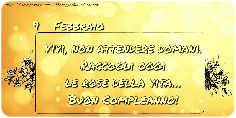 Febbraio 9 Vivi, non attendere domani. Raccogli oggi le rose della vita… buon compleanno!