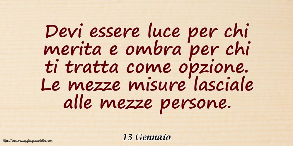 13 Gennaio - Devi essere luce per chi merita e ombra per chi ti tratta come opzione